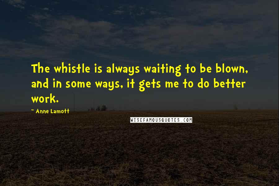 Anne Lamott Quotes: The whistle is always waiting to be blown, and in some ways, it gets me to do better work.