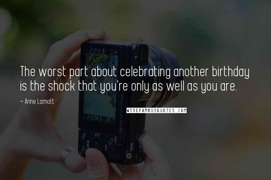 Anne Lamott Quotes: The worst part about celebrating another birthday is the shock that you're only as well as you are.