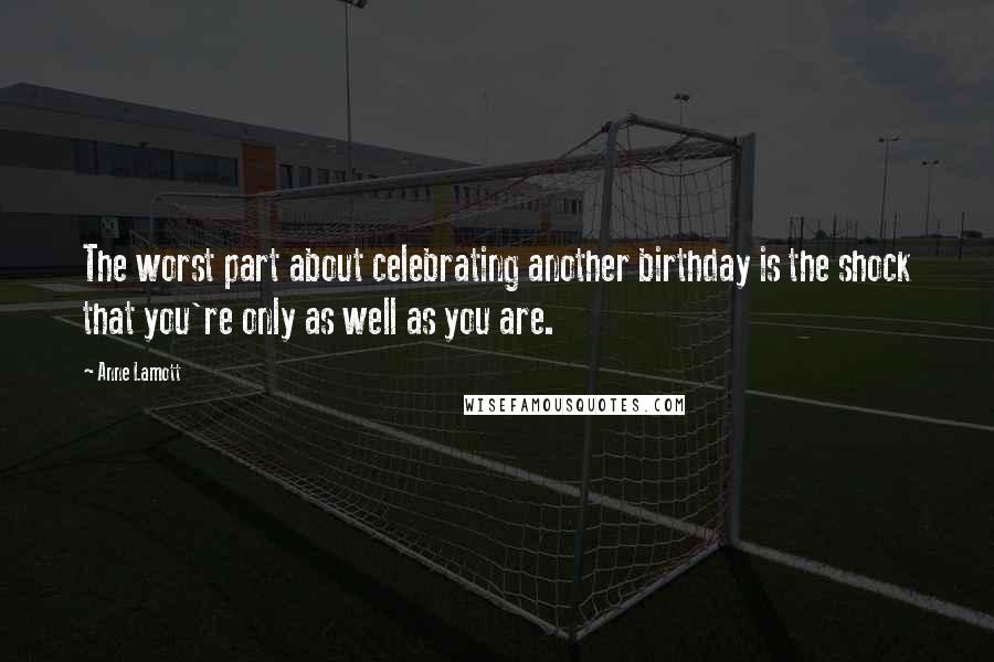 Anne Lamott Quotes: The worst part about celebrating another birthday is the shock that you're only as well as you are.