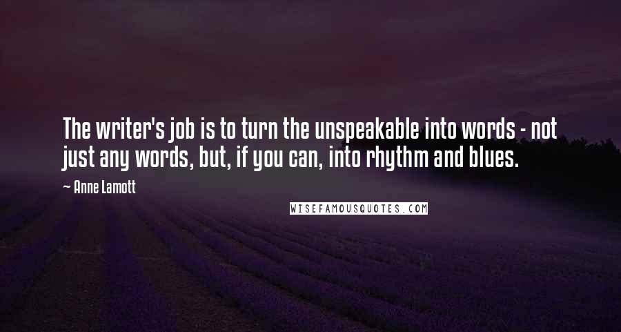 Anne Lamott Quotes: The writer's job is to turn the unspeakable into words - not just any words, but, if you can, into rhythm and blues.