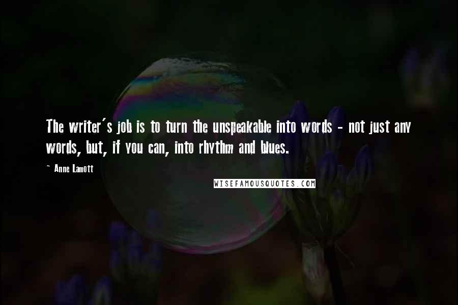 Anne Lamott Quotes: The writer's job is to turn the unspeakable into words - not just any words, but, if you can, into rhythm and blues.