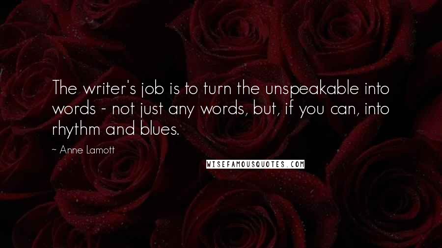 Anne Lamott Quotes: The writer's job is to turn the unspeakable into words - not just any words, but, if you can, into rhythm and blues.