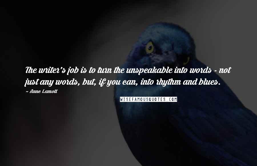 Anne Lamott Quotes: The writer's job is to turn the unspeakable into words - not just any words, but, if you can, into rhythm and blues.