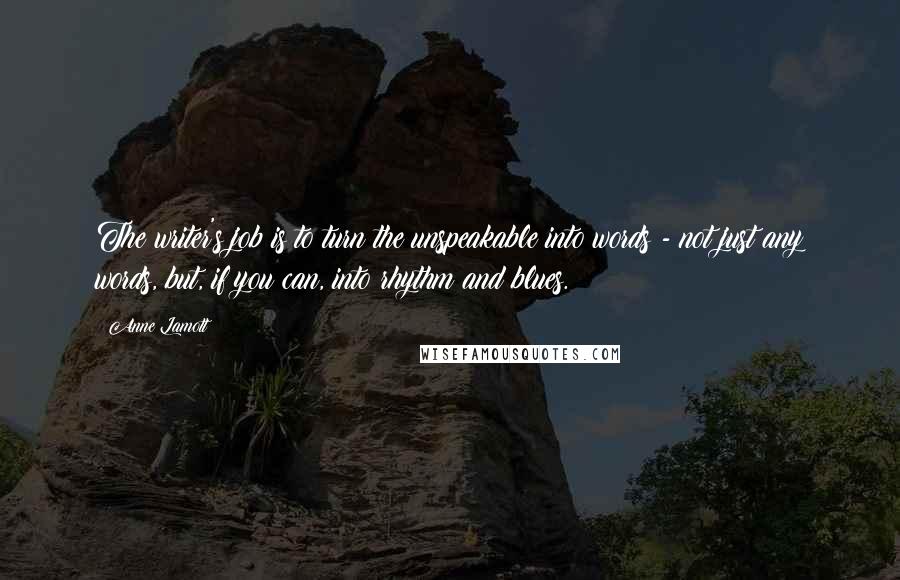 Anne Lamott Quotes: The writer's job is to turn the unspeakable into words - not just any words, but, if you can, into rhythm and blues.