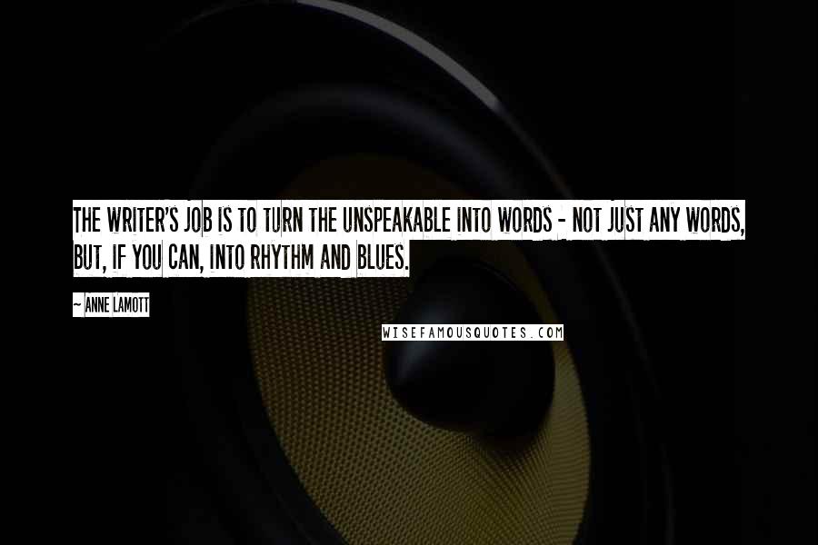 Anne Lamott Quotes: The writer's job is to turn the unspeakable into words - not just any words, but, if you can, into rhythm and blues.