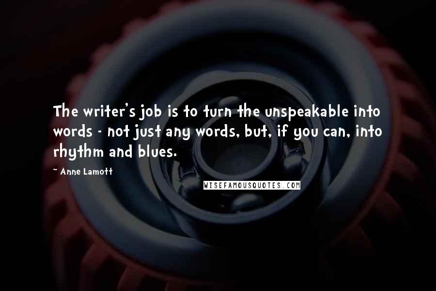 Anne Lamott Quotes: The writer's job is to turn the unspeakable into words - not just any words, but, if you can, into rhythm and blues.