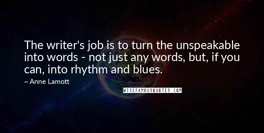 Anne Lamott Quotes: The writer's job is to turn the unspeakable into words - not just any words, but, if you can, into rhythm and blues.