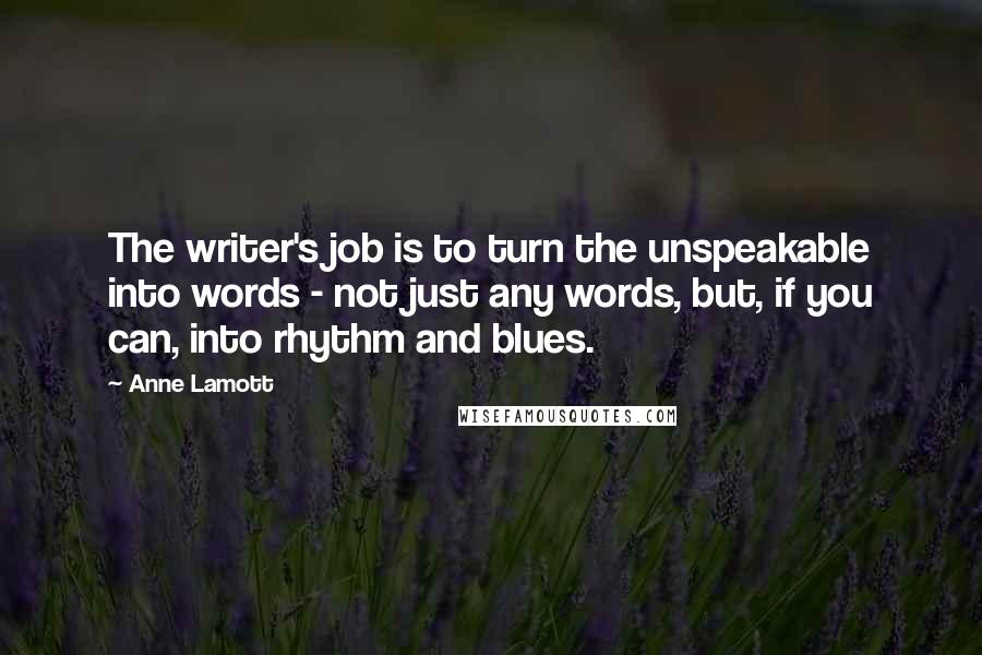 Anne Lamott Quotes: The writer's job is to turn the unspeakable into words - not just any words, but, if you can, into rhythm and blues.