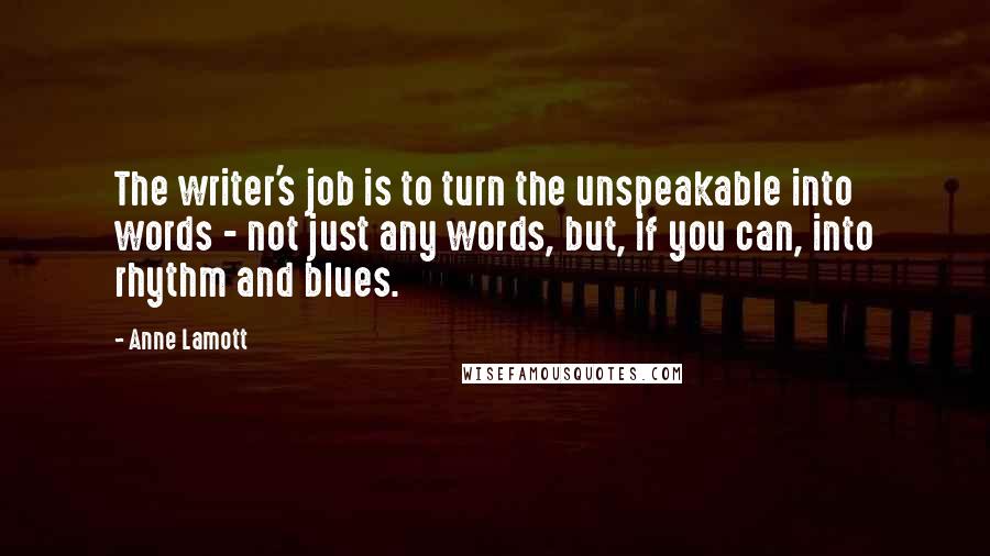 Anne Lamott Quotes: The writer's job is to turn the unspeakable into words - not just any words, but, if you can, into rhythm and blues.