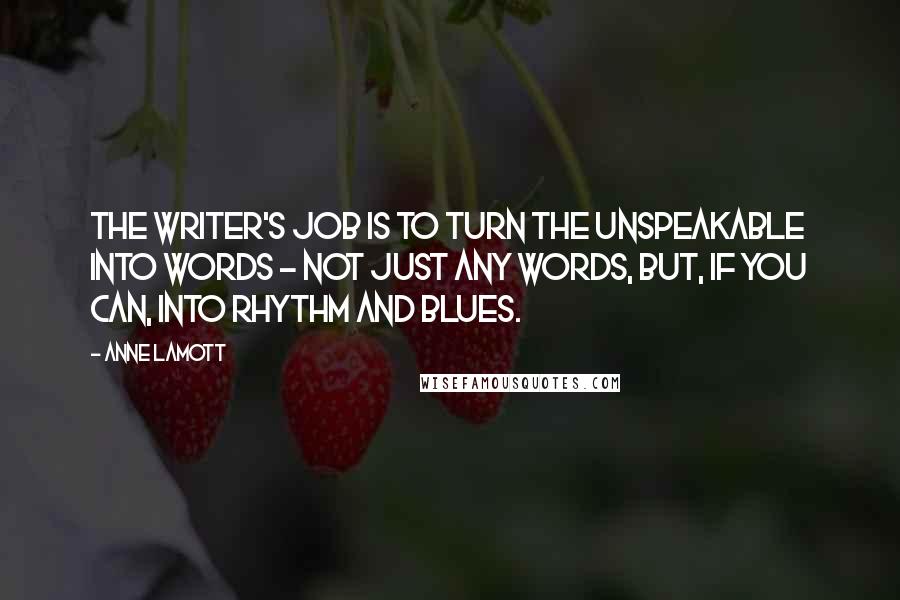 Anne Lamott Quotes: The writer's job is to turn the unspeakable into words - not just any words, but, if you can, into rhythm and blues.