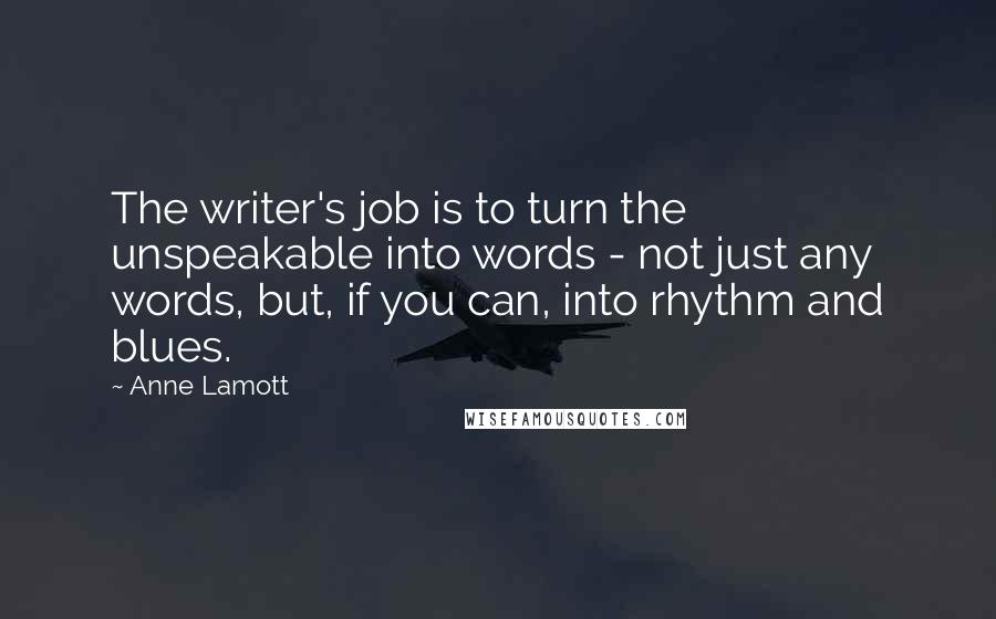 Anne Lamott Quotes: The writer's job is to turn the unspeakable into words - not just any words, but, if you can, into rhythm and blues.