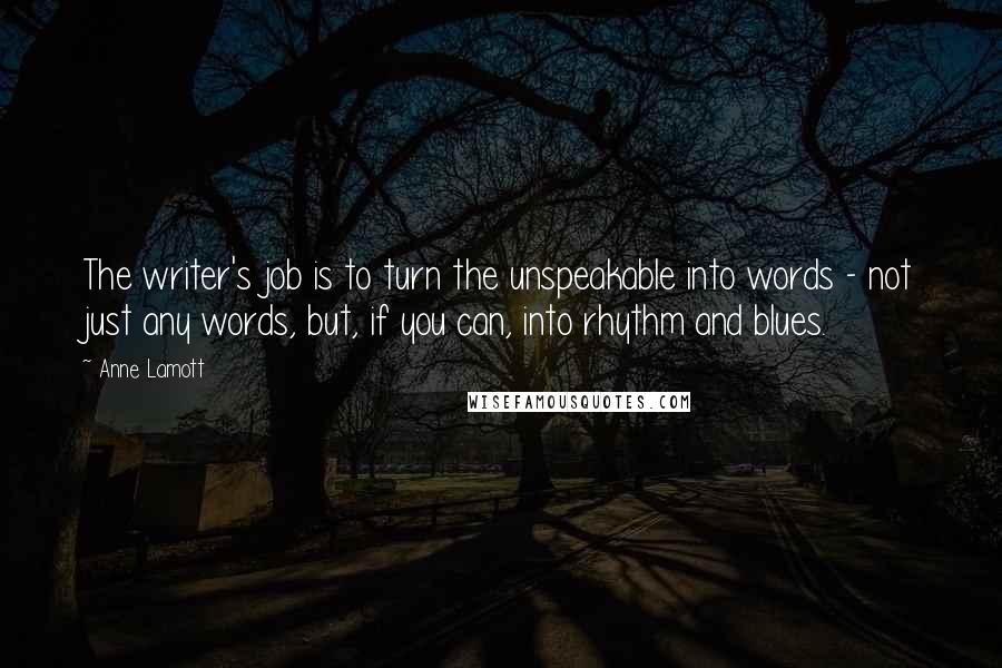 Anne Lamott Quotes: The writer's job is to turn the unspeakable into words - not just any words, but, if you can, into rhythm and blues.