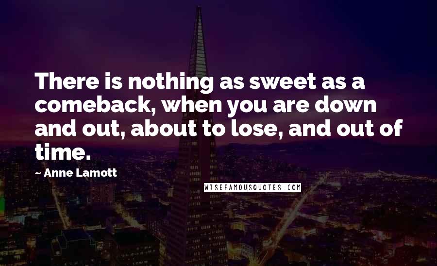 Anne Lamott Quotes: There is nothing as sweet as a comeback, when you are down and out, about to lose, and out of time.