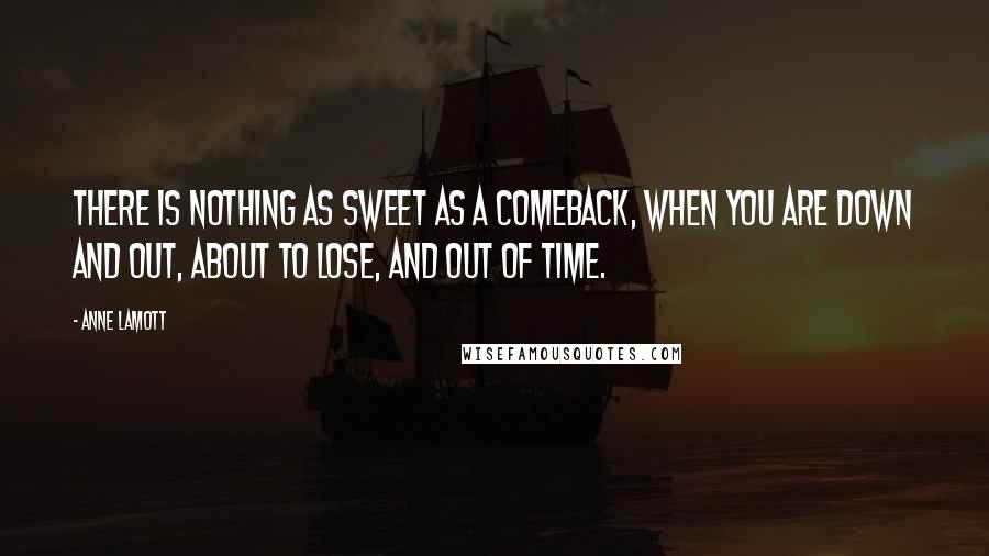 Anne Lamott Quotes: There is nothing as sweet as a comeback, when you are down and out, about to lose, and out of time.