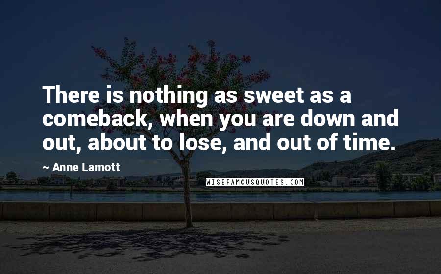 Anne Lamott Quotes: There is nothing as sweet as a comeback, when you are down and out, about to lose, and out of time.