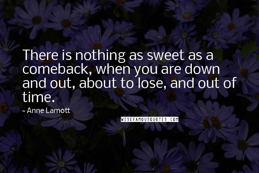 Anne Lamott Quotes: There is nothing as sweet as a comeback, when you are down and out, about to lose, and out of time.