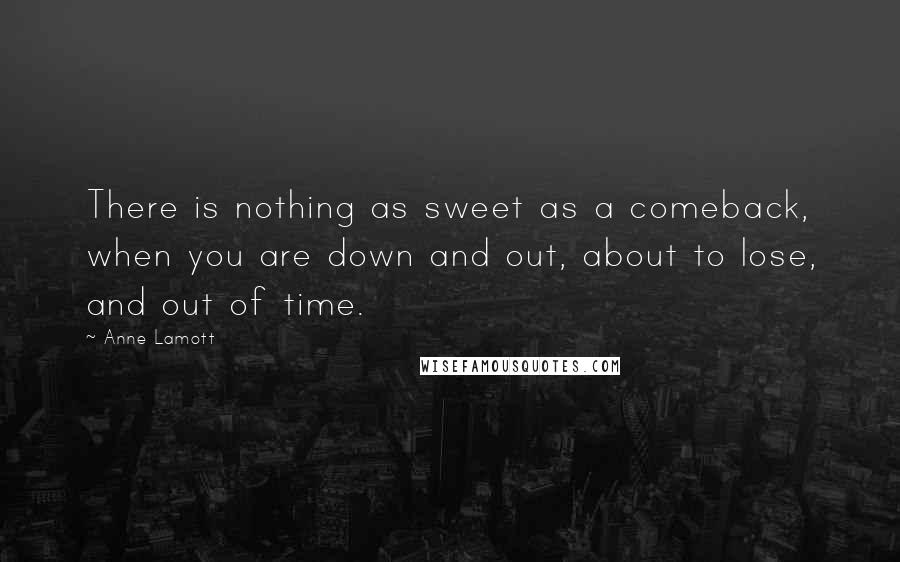 Anne Lamott Quotes: There is nothing as sweet as a comeback, when you are down and out, about to lose, and out of time.