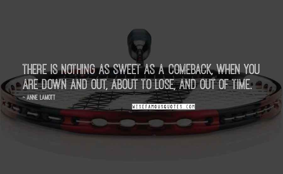 Anne Lamott Quotes: There is nothing as sweet as a comeback, when you are down and out, about to lose, and out of time.