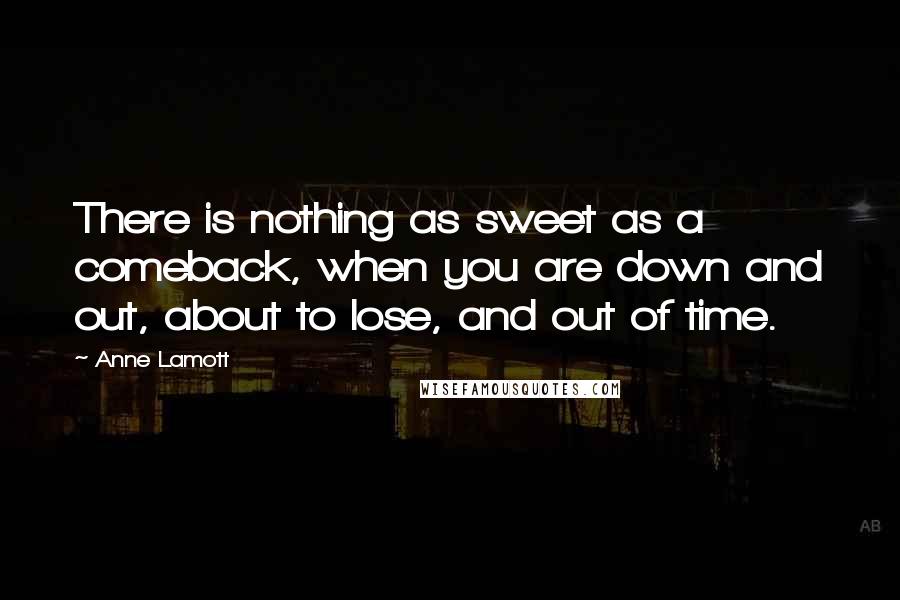 Anne Lamott Quotes: There is nothing as sweet as a comeback, when you are down and out, about to lose, and out of time.