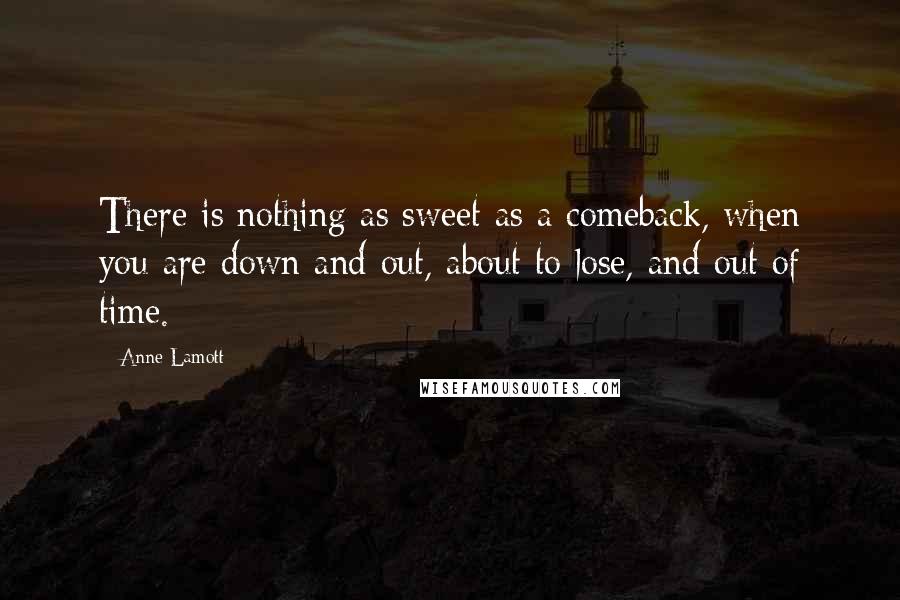 Anne Lamott Quotes: There is nothing as sweet as a comeback, when you are down and out, about to lose, and out of time.