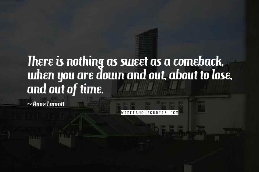 Anne Lamott Quotes: There is nothing as sweet as a comeback, when you are down and out, about to lose, and out of time.