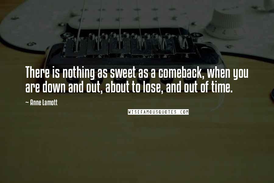 Anne Lamott Quotes: There is nothing as sweet as a comeback, when you are down and out, about to lose, and out of time.