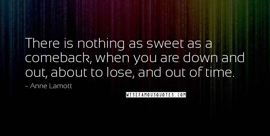 Anne Lamott Quotes: There is nothing as sweet as a comeback, when you are down and out, about to lose, and out of time.