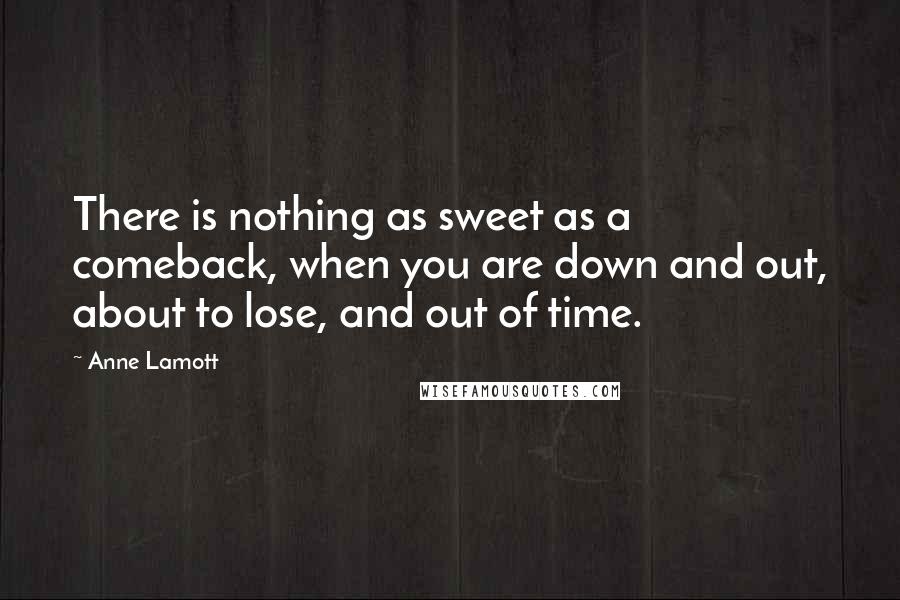 Anne Lamott Quotes: There is nothing as sweet as a comeback, when you are down and out, about to lose, and out of time.