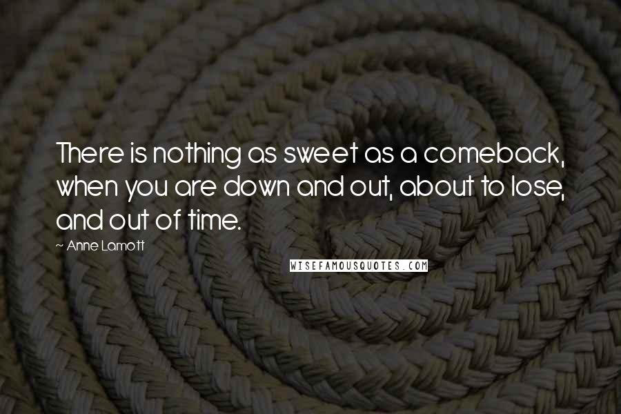 Anne Lamott Quotes: There is nothing as sweet as a comeback, when you are down and out, about to lose, and out of time.