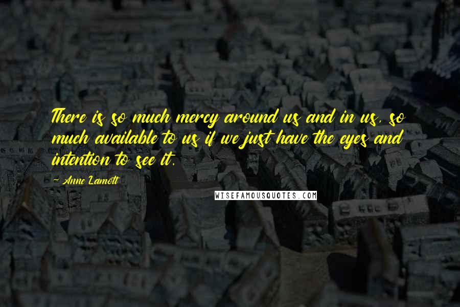 Anne Lamott Quotes: There is so much mercy around us and in us, so much available to us if we just have the eyes and intention to see it.