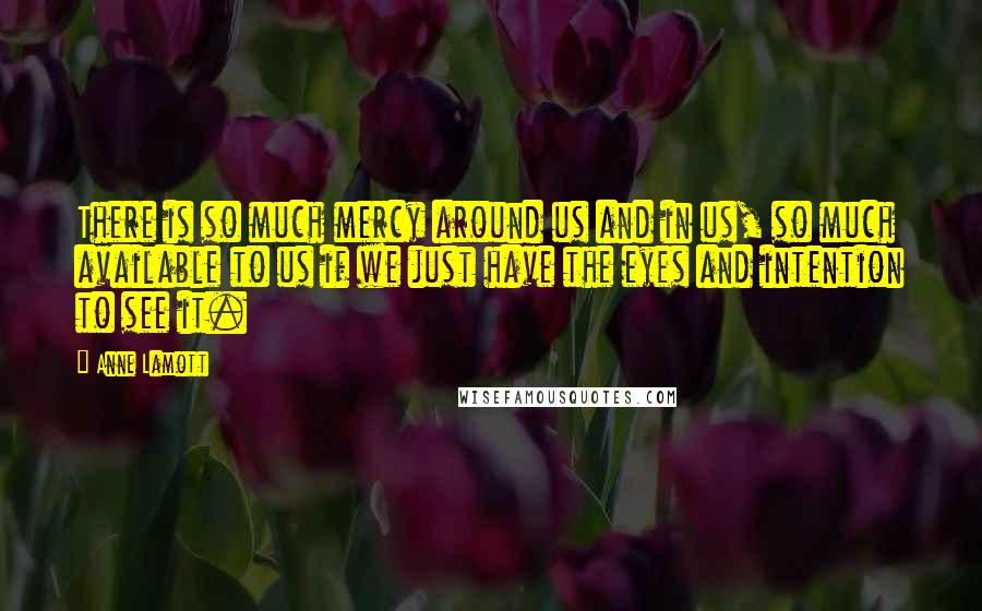 Anne Lamott Quotes: There is so much mercy around us and in us, so much available to us if we just have the eyes and intention to see it.