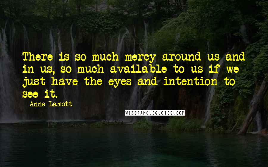 Anne Lamott Quotes: There is so much mercy around us and in us, so much available to us if we just have the eyes and intention to see it.