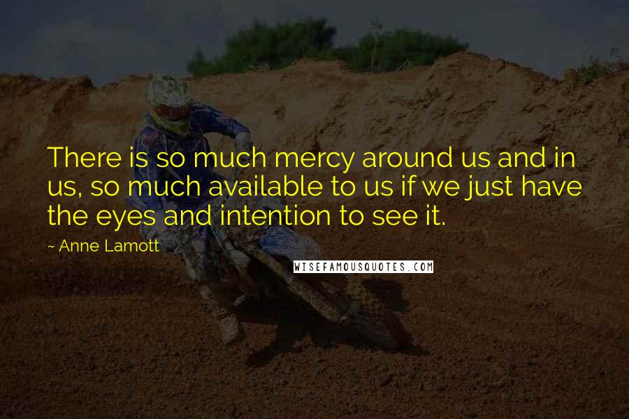 Anne Lamott Quotes: There is so much mercy around us and in us, so much available to us if we just have the eyes and intention to see it.