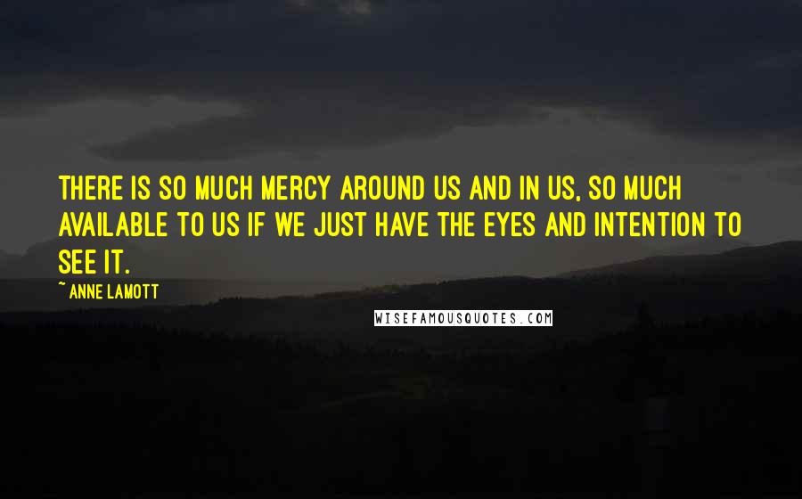 Anne Lamott Quotes: There is so much mercy around us and in us, so much available to us if we just have the eyes and intention to see it.