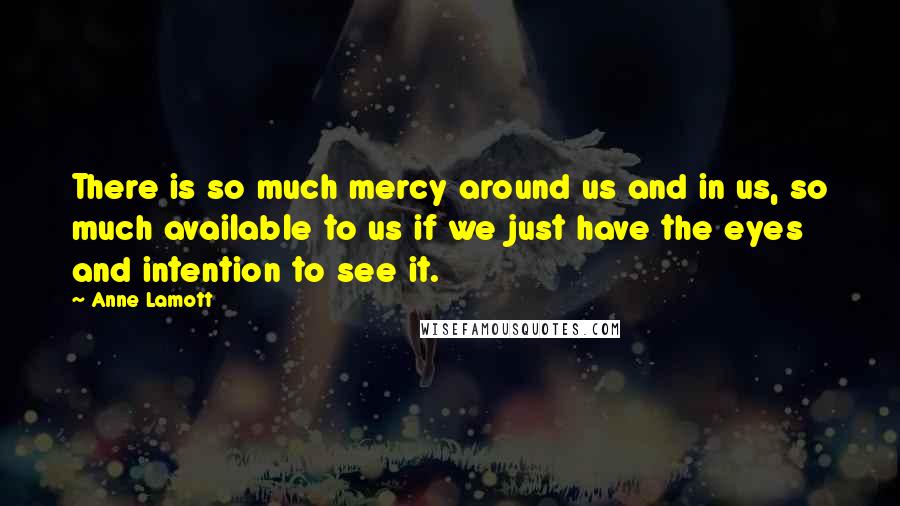 Anne Lamott Quotes: There is so much mercy around us and in us, so much available to us if we just have the eyes and intention to see it.