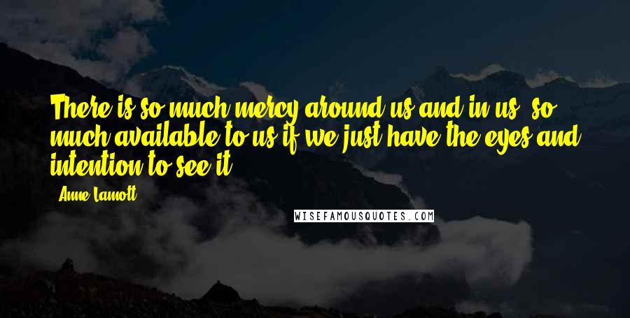 Anne Lamott Quotes: There is so much mercy around us and in us, so much available to us if we just have the eyes and intention to see it.