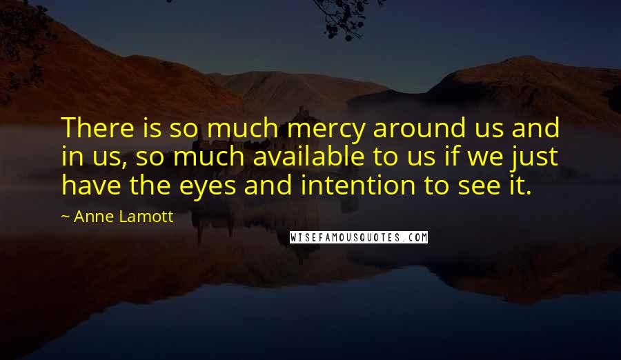 Anne Lamott Quotes: There is so much mercy around us and in us, so much available to us if we just have the eyes and intention to see it.