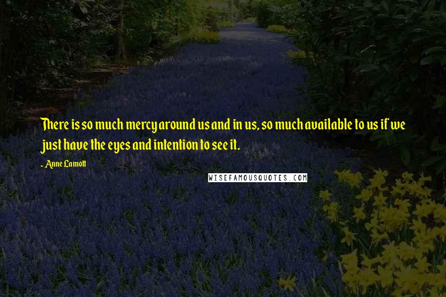 Anne Lamott Quotes: There is so much mercy around us and in us, so much available to us if we just have the eyes and intention to see it.