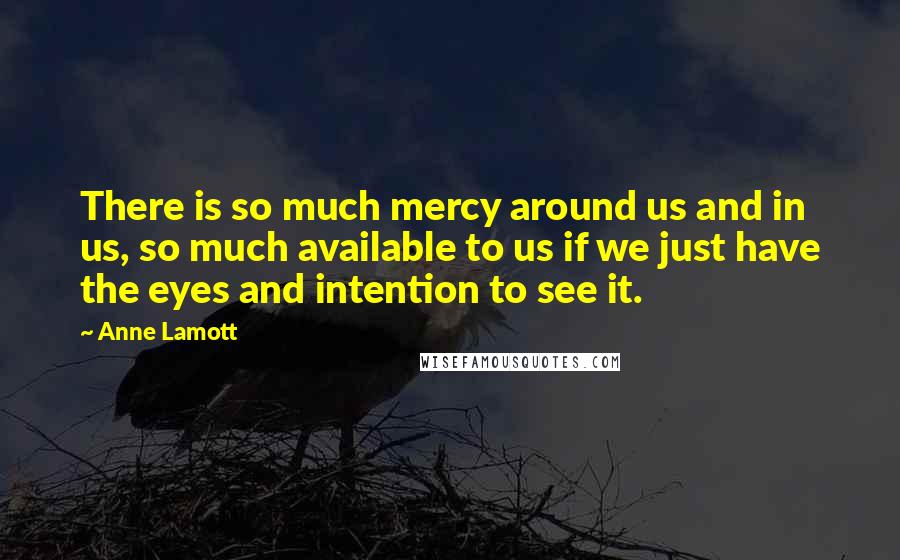 Anne Lamott Quotes: There is so much mercy around us and in us, so much available to us if we just have the eyes and intention to see it.