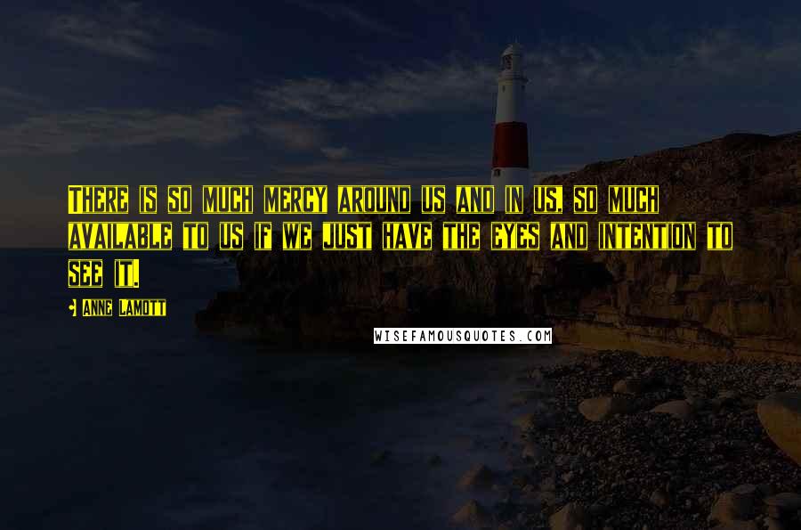 Anne Lamott Quotes: There is so much mercy around us and in us, so much available to us if we just have the eyes and intention to see it.