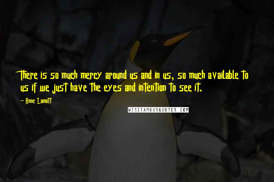 Anne Lamott Quotes: There is so much mercy around us and in us, so much available to us if we just have the eyes and intention to see it.