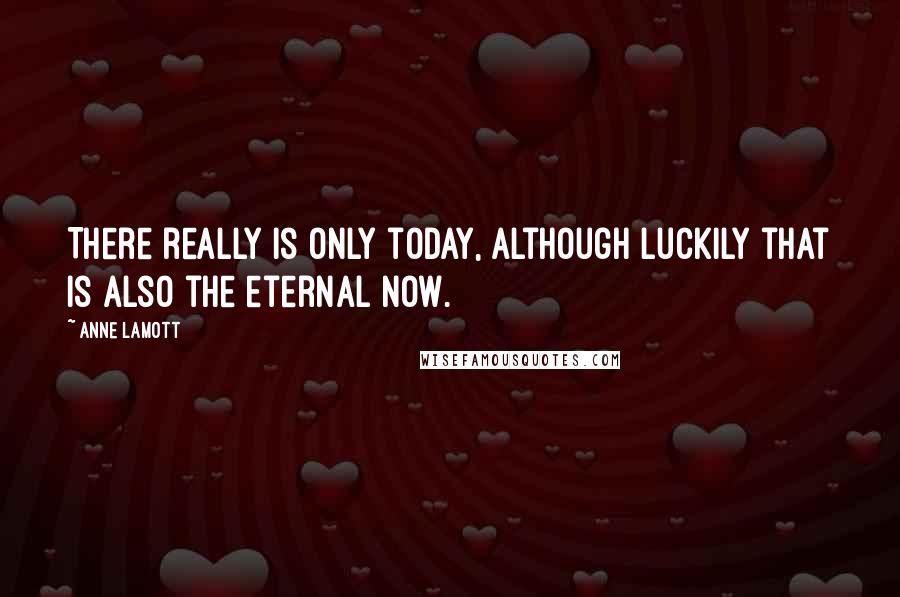 Anne Lamott Quotes: There really is only today, although luckily that is also the eternal now.