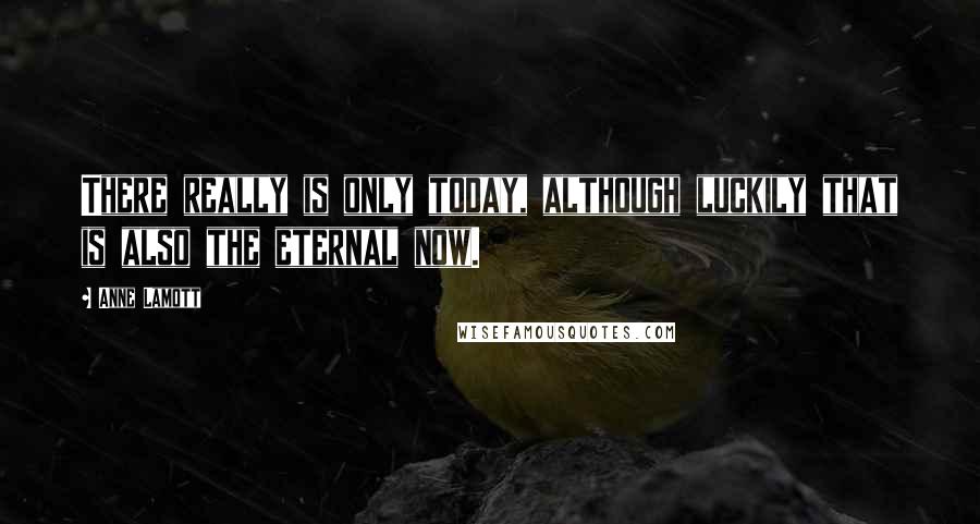 Anne Lamott Quotes: There really is only today, although luckily that is also the eternal now.