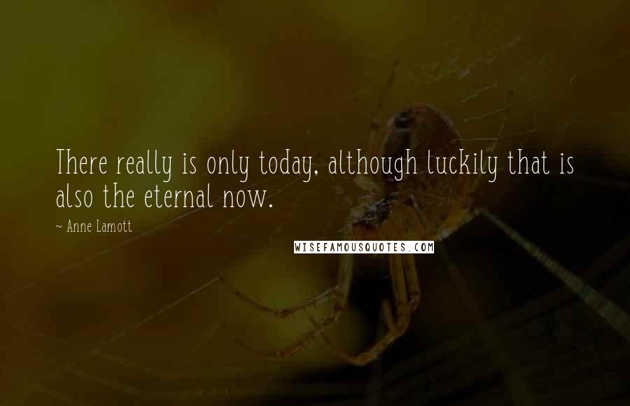 Anne Lamott Quotes: There really is only today, although luckily that is also the eternal now.