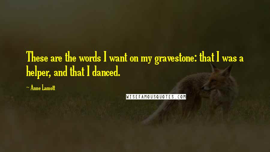 Anne Lamott Quotes: These are the words I want on my gravestone: that I was a helper, and that I danced.