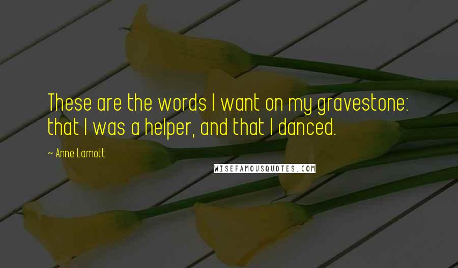 Anne Lamott Quotes: These are the words I want on my gravestone: that I was a helper, and that I danced. 