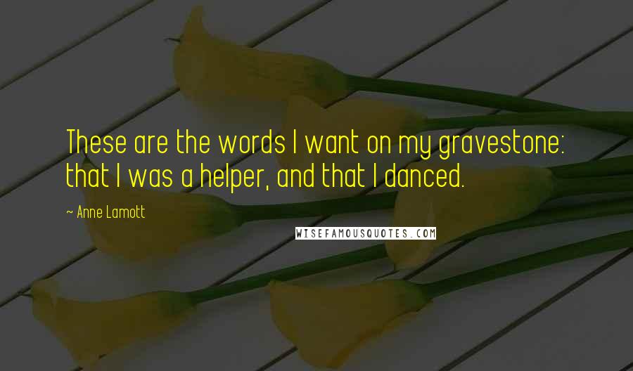 Anne Lamott Quotes: These are the words I want on my gravestone: that I was a helper, and that I danced.