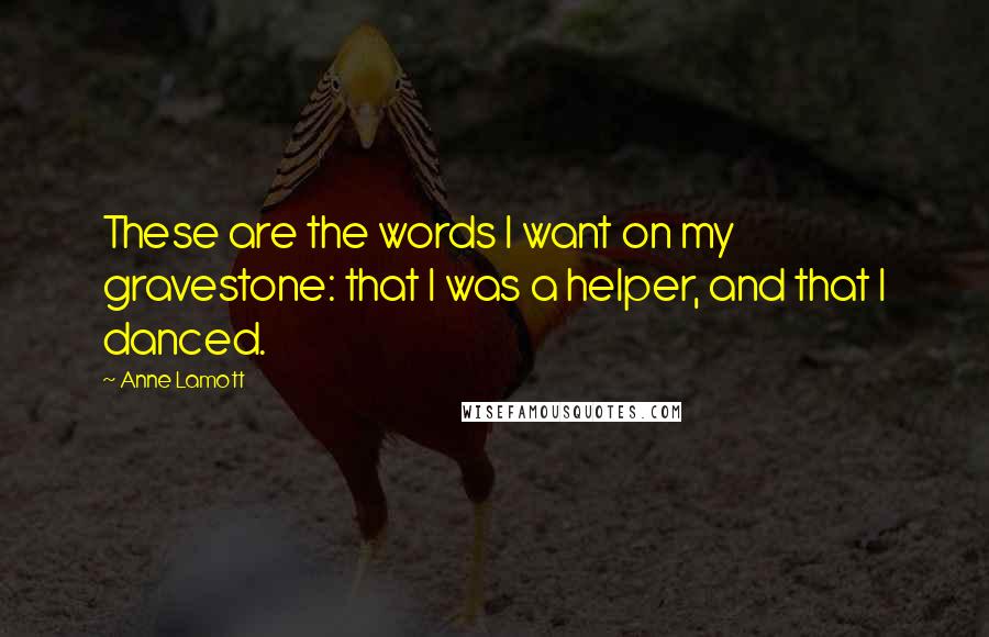 Anne Lamott Quotes: These are the words I want on my gravestone: that I was a helper, and that I danced.
