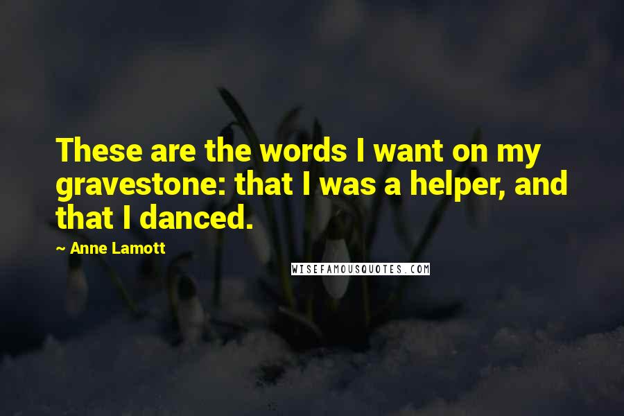 Anne Lamott Quotes: These are the words I want on my gravestone: that I was a helper, and that I danced.