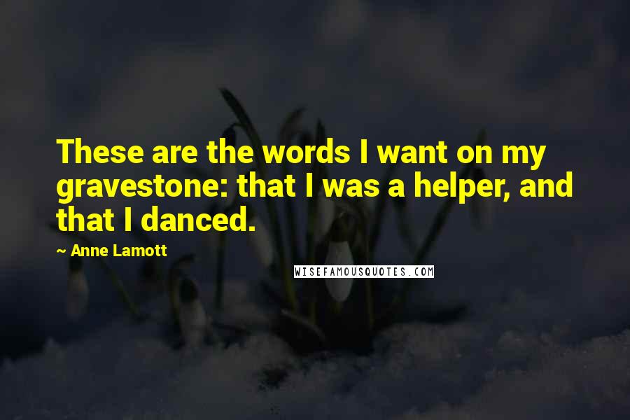 Anne Lamott Quotes: These are the words I want on my gravestone: that I was a helper, and that I danced. 